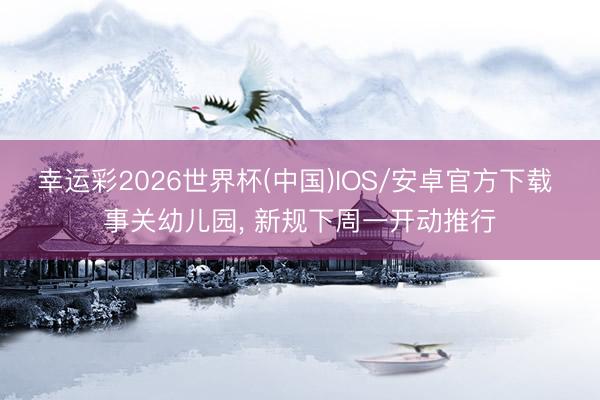 幸运彩2026世界杯(中国)IOS/安卓官方下载 事关幼儿园， 新规下周一开动推行