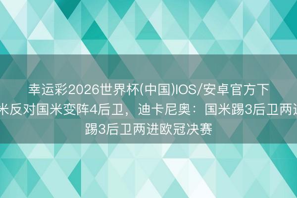 幸运彩2026世界杯(中国)IOS/安卓官方下载 贝尔戈米反对国米变阵4后卫，迪卡尼奥：国米踢3后卫两进欧冠决赛