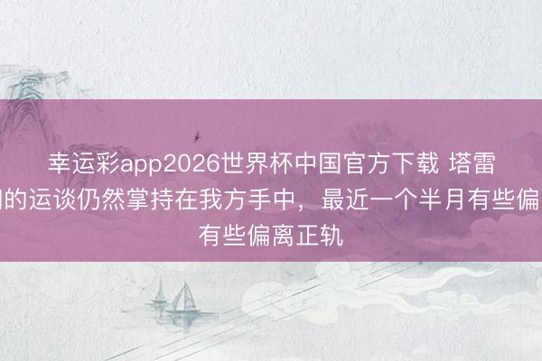 幸运彩app2026世界杯中国官方下载 塔雷:咱们的运谈仍然掌持在我方手中,最近一个半月有些偏离正轨
