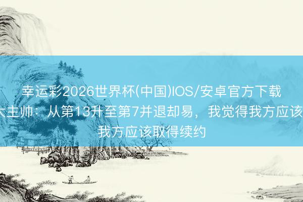 幸运彩2026世界杯(中国)IOS/安卓官方下载 亚特兰大主帅：从第13升至第7并退却易，我觉得我方应该取得续约
