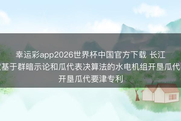 幸运彩app2026世界杯中国官方下载 长江电力获取基于群暗示论和瓜代表决算法的水电机组开垦瓜代要津专利
