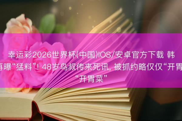 幸运彩2026世界杯(中国)IOS/安卓官方下载 韩媒再曝“猛料”! 48岁鸟叔传来死讯， 被抓约略仅仅“开胃菜”