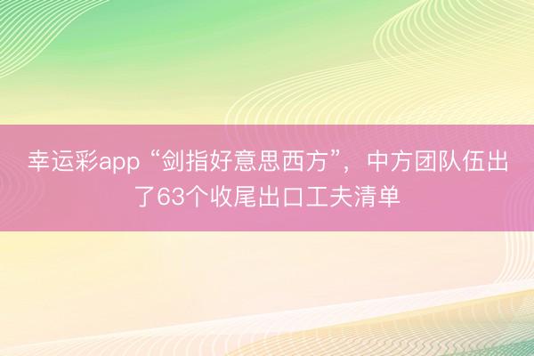 幸运彩app “剑指好意思西方”，中方团队伍出了63个收尾出口工夫清单