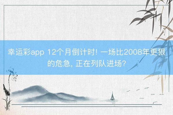 幸运彩app 12个月倒计时! 一场比2008年更狠的危急， 正在列队进场?
