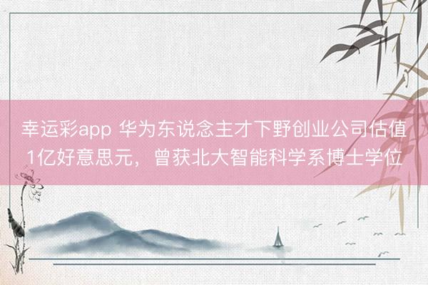 幸运彩app 华为东说念主才下野创业公司估值1亿好意思元，曾获北大智能科学系博士学位