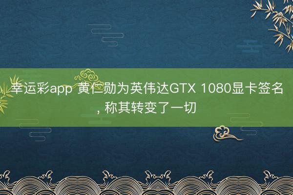 幸运彩app 黄仁勋为英伟达GTX 1080显卡签名， 称其转变了一切