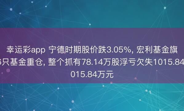 幸运彩app 宁德时期股价跌3.05%， 宏利基金旗下16只基金重仓， 整个抓有78.14万股浮亏欠失1015.84万元
