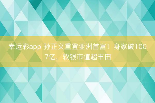幸运彩app 孙正义重登亚洲首富！身家破1007亿，软银市值超丰田