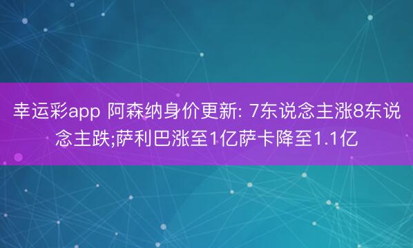 幸运彩app 阿森纳身价更新: 7东说念主涨8东说念主跌;萨利巴涨至1亿萨卡降至1.1亿