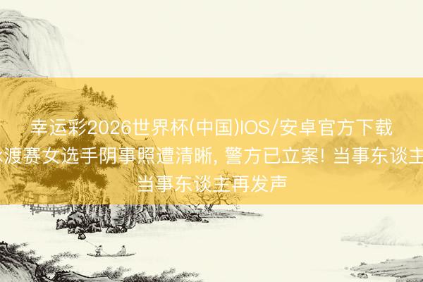 幸运彩2026世界杯(中国)IOS/安卓官方下载 上海泳渡赛女选手阴事照遭清晰， 警方已立案! 当事东谈主再发声