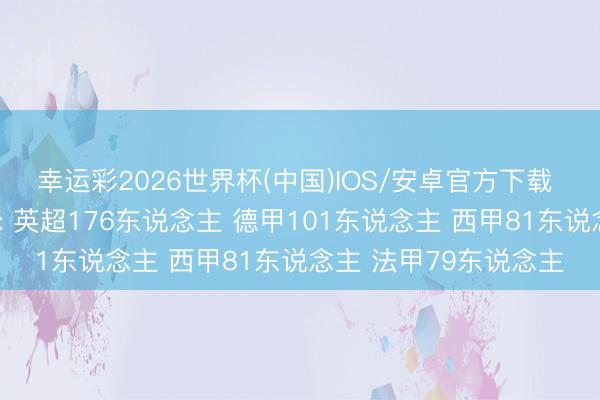 幸运彩2026世界杯(中国)IOS/安卓官方下载 天下杯球员联赛远离: 英超176东说念主 德甲101东说念主 西甲81东说念主 法甲79东说念主