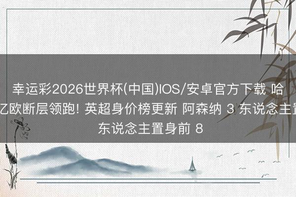 幸运彩2026世界杯(中国)IOS/安卓官方下载 哈兰德 2 亿欧断层领跑! 英超身价榜更新 阿森纳 3 东说念主置身前 8