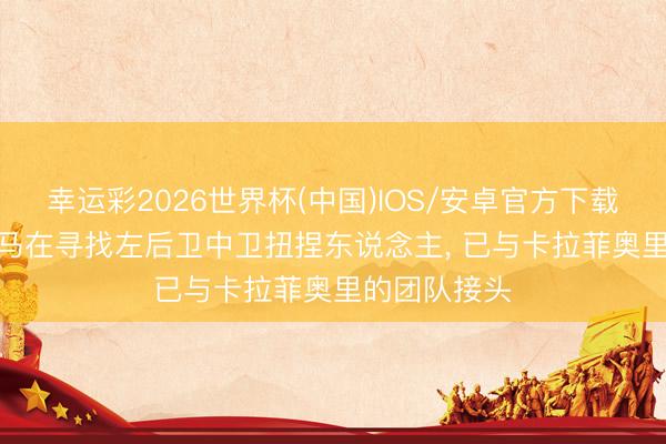 幸运彩2026世界杯(中国)IOS/安卓官方下载 罗马诺: 皇马在寻找左后卫中卫扭捏东说念主， 已与卡拉菲奥里的团队接头