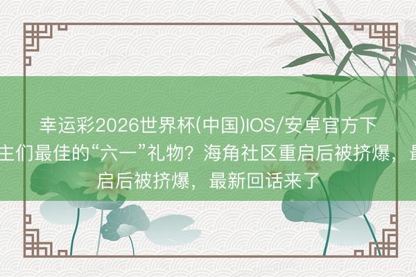 幸运彩2026世界杯(中国)IOS/安卓官方下载 大东说念主们最佳的“六一”礼物？海角社区重启后被挤爆，最新回话来了