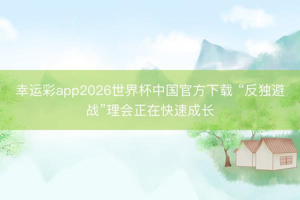 幸运彩app2026世界杯中国官方下载 “反独避战”理会正在快速成长