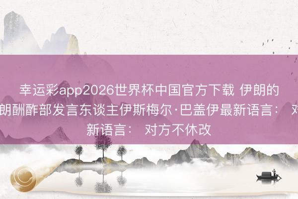 幸运彩app2026世界杯中国官方下载 伊朗的无奈。 伊朗酬酢部发言东谈主伊斯梅尔·巴盖伊最新语言： 对方不休改