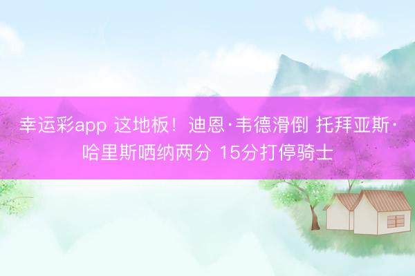 幸运彩app 这地板！迪恩·韦德滑倒 托拜亚斯·哈里斯哂纳两分 15分打停骑士