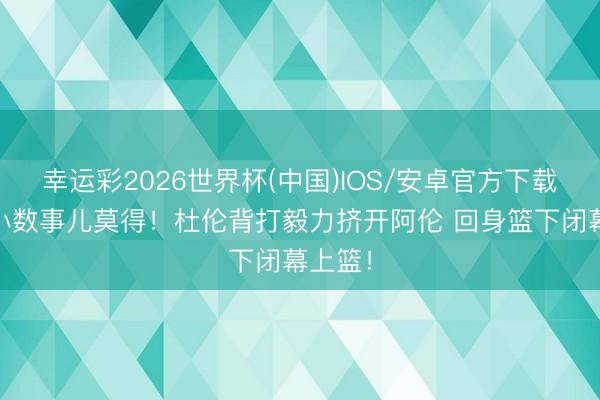 幸运彩2026世界杯(中国)IOS/安卓官方下载 崴脚小数事儿莫得！杜伦背打毅力挤开阿伦 回身篮下闭幕上篮！