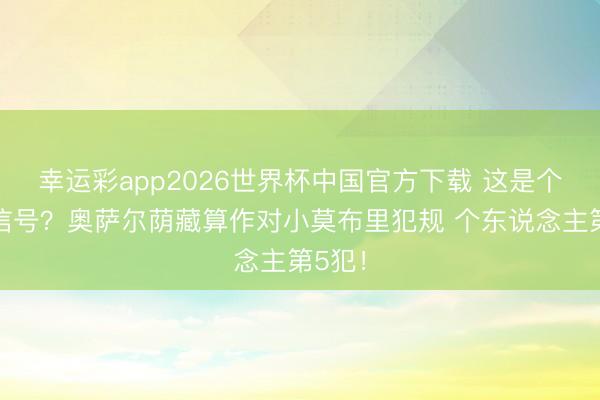 幸运彩app2026世界杯中国官方下载 这是个危境信号？奥萨尔荫藏算作对小莫布里犯规 个东说念主第5犯！