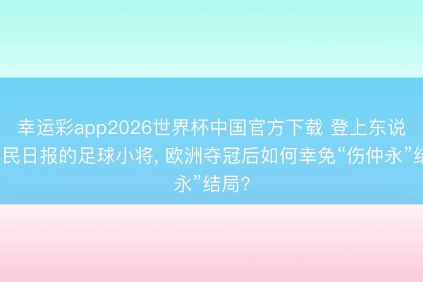 幸运彩app2026世界杯中国官方下载 登上东说念主民日报的足球小将， 欧洲夺冠后如何幸免“伤仲永”结局?