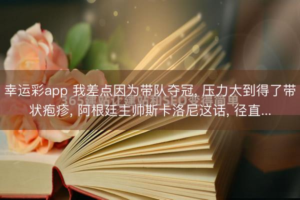 幸运彩app 我差点因为带队夺冠， 压力大到得了带状疱疹， 阿根廷主帅斯卡洛尼这话， 径直...