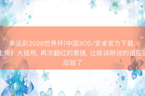 幸运彩2026世界杯(中国)IOS/安卓官方下载 《主角》大结局， 再次翻红的窦骁， 让陈谈明说的话应验了