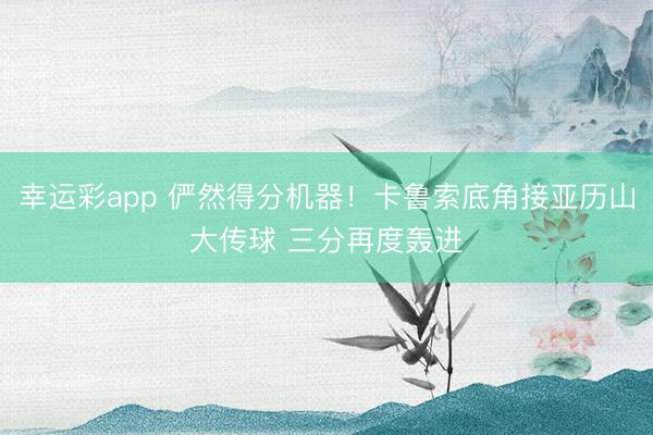 幸运彩app 俨然得分机器！卡鲁索底角接亚历山大传球 三分再度轰进