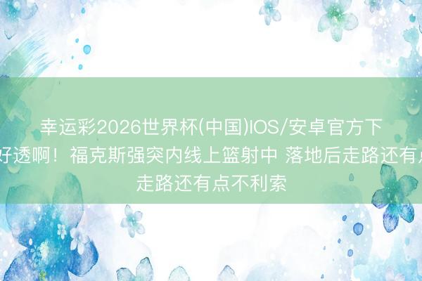 幸运彩2026世界杯(中国)IOS/安卓官方下载 还没好透啊！福克斯强突内线上篮射中 落地后走路还有点不利索