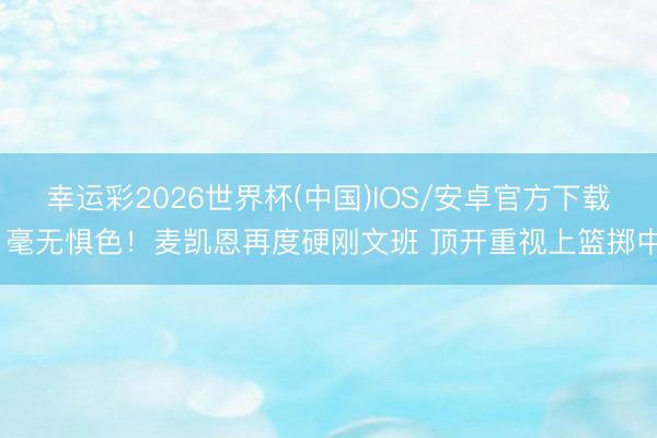 幸运彩2026世界杯(中国)IOS/安卓官方下载 毫无惧色！麦凯恩再度硬刚文班 顶开重视上篮掷中