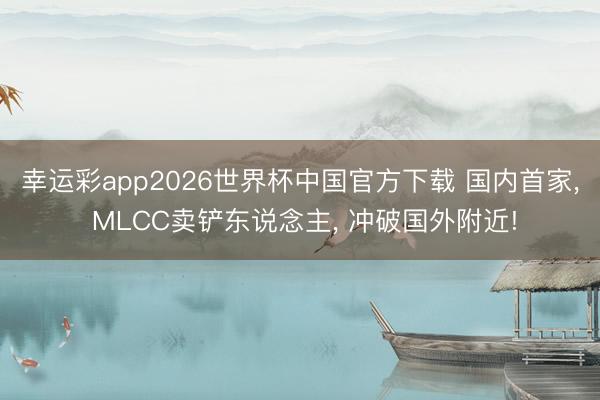 幸运彩app2026世界杯中国官方下载 国内首家， MLCC卖铲东说念主， 冲破国外附近!