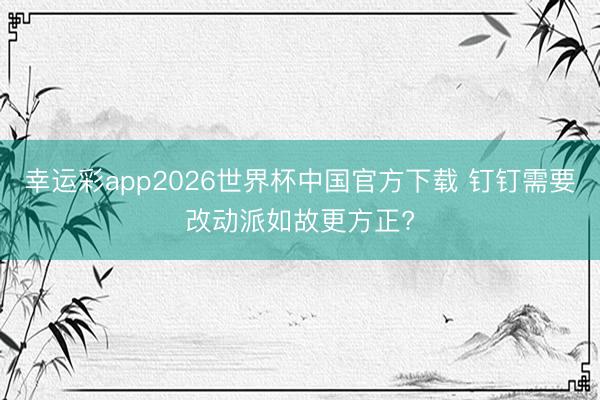 幸运彩app2026世界杯中国官方下载 钉钉需要改动派如故更方正?