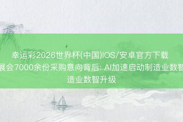 幸运彩2026世界杯(中国)IOS/安卓官方下载 一场展会7000余份采购意向背后: AI加速启动制造业数智升级