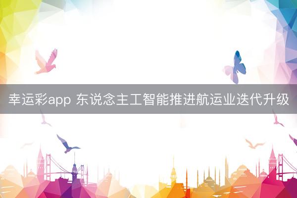 幸运彩app 东说念主工智能推进航运业迭代升级