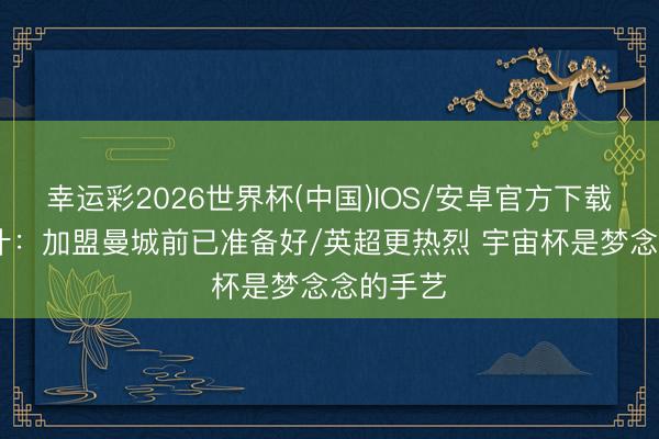 幸运彩2026世界杯(中国)IOS/安卓官方下载 马尔穆什：加盟曼城前已准备好/英超更热烈 宇宙杯是梦念念的手艺