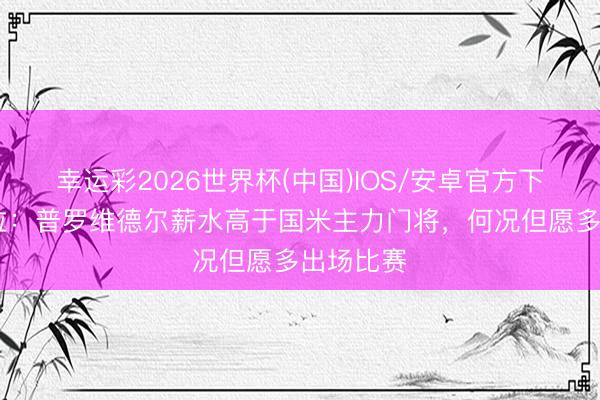 幸运彩2026世界杯(中国)IOS/安卓官方下载 佩杜拉:普罗维德尔薪水高于国米主力门将,何况但愿多出场比赛