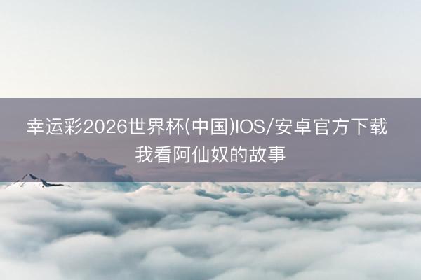 幸运彩2026世界杯(中国)IOS/安卓官方下载 我看阿仙奴的故事