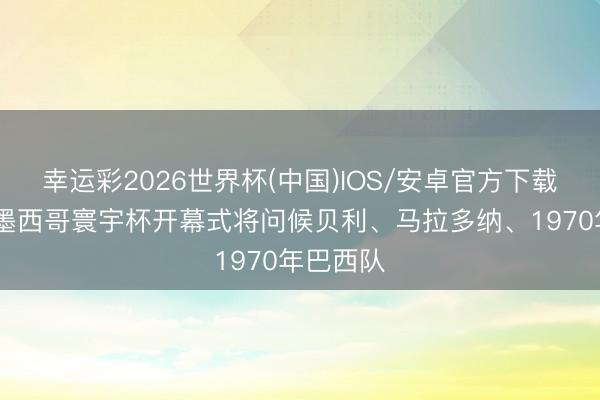 幸运彩2026世界杯(中国)IOS/安卓官方下载 巴媒:墨西哥寰宇杯开幕式将问候贝利、马拉多纳、1970年巴西队