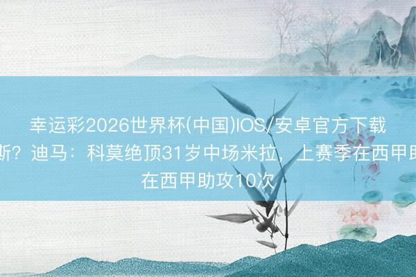 幸运彩2026世界杯(中国)IOS/安卓官方下载 替代帕斯？迪马：科莫绝顶31岁中场米拉，上赛季在西甲助攻10次