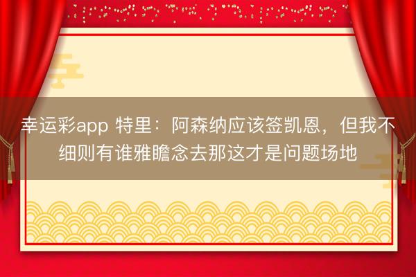 幸运彩app 特里：阿森纳应该签凯恩，但我不细则有谁雅瞻念去那这才是问题场地