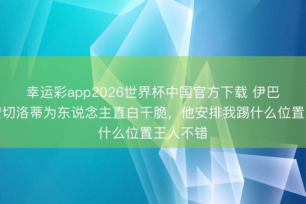 幸运彩app2026世界杯中国官方下载 伊巴涅斯：安切洛蒂为东说念主直白干脆，他安排我踢什么位置王人不错