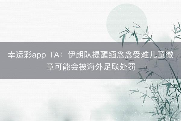 幸运彩app TA:伊朗队提醒缅念念受难儿童徽章可能会被海外足联处罚