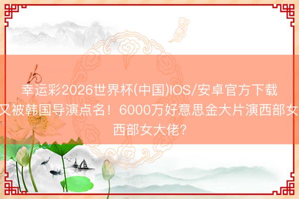 幸运彩2026世界杯(中国)IOS/安卓官方下载 汤唯又被韩国导演点名！6000万好意思金大片演西部女大佬？