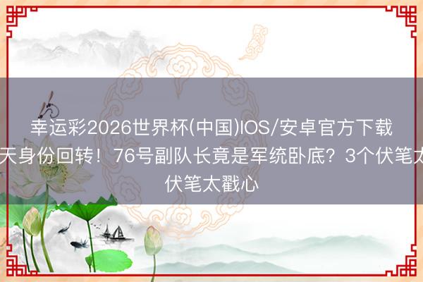 幸运彩2026世界杯(中国)IOS/安卓官方下载 马江天身份回转！76号副队长竟是军统卧底？3个伏笔太戳心