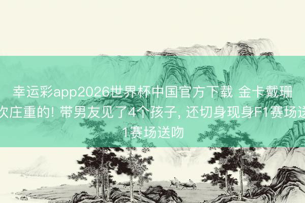 幸运彩app2026世界杯中国官方下载 金卡戴珊此次庄重的! 带男友见了4个孩子， 还切身现身F1赛场送吻