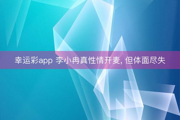幸运彩app 李小冉真性情开麦， 但体面尽失