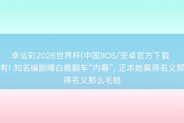 幸运彩2026世界杯(中国)IOS/安卓官方下载 越扒越有! 知名编剧曝白鹿翻车“内幕”， 正本她莫得名义那么毛糙