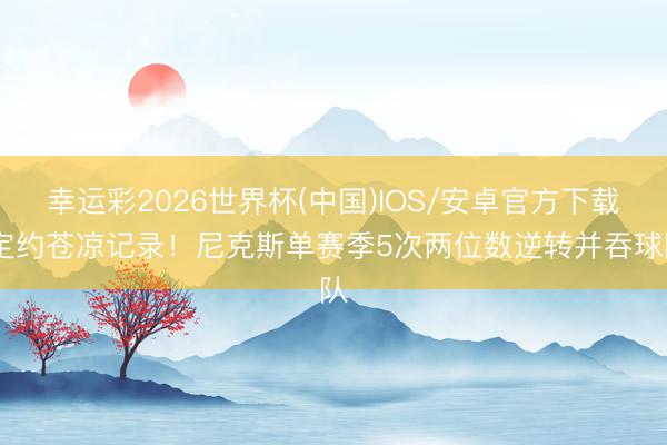 幸运彩2026世界杯(中国)IOS/安卓官方下载 定约苍凉记录！尼克斯单赛季5次两位数逆转并吞球队