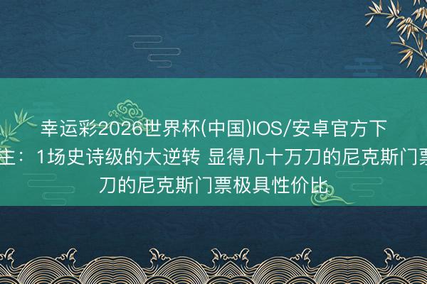 幸运彩2026世界杯(中国)IOS/安卓官方下载 媒体东谈主:1场史诗级的大逆转 显得几十万刀的尼克斯门票极具性价比