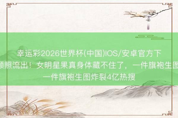 幸运彩2026世界杯(中国)IOS/安卓官方下载 健身房素颜照流出！女明星果真身体藏不住了，一件旗袍生图炸裂4亿热搜