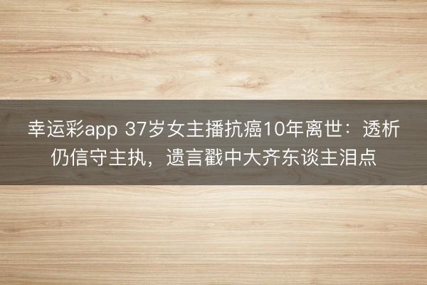 幸运彩app 37岁女主播抗癌10年离世：透析仍信守主执，遗言戳中大齐东谈主泪点
